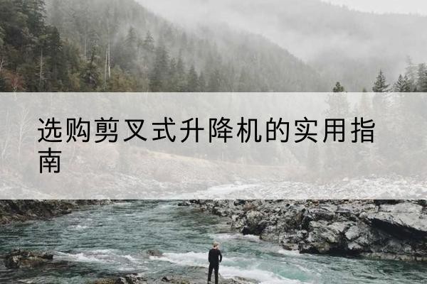 桑植剪叉式升降机怎么选-选购剪叉式升降机的实用指南