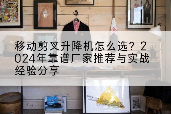 桑植升降平台厂家推荐-移动剪叉升降机怎么选？2024年靠谱厂家推荐与实战经验分享