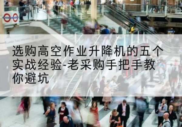 桑植高空作业升降机厂家-选购高空作业升降机的五个实战经验-老采购手把手教你避坑