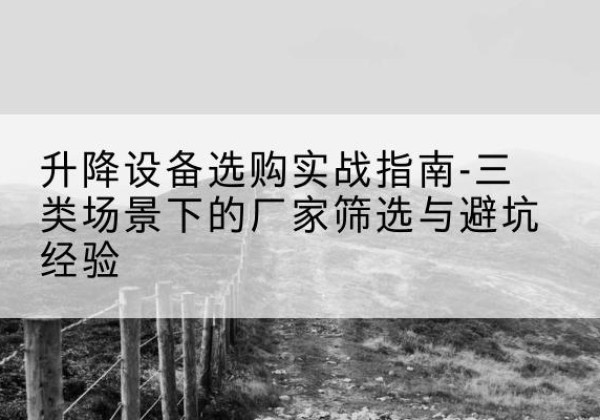 桑植移动式升降机厂家推荐-升降设备选购实战指南-三类场景下的厂家筛选与避坑经验