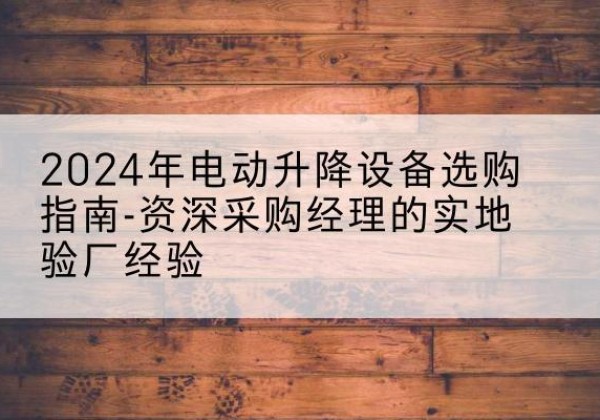 桑植电动剪叉升降平台厂家-2024年电动升降设备选购指南-资深采购经理的实地验厂经验