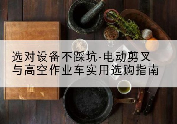 桑植电动剪叉升降平台怎么选-选对设备不踩坑-电动剪叉与高空作业车实用选购指南