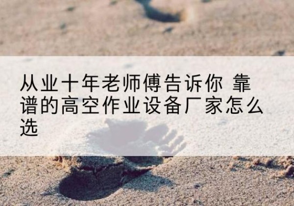 桑植高空作业升降机厂家推荐-从业十年老师傅告诉你 靠谱的高空作业设备厂家怎么选
