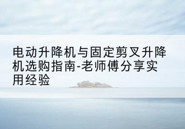 桑植电动升降机怎么选-电动升降机与固定剪叉升降机选购指南-老师傅分享实用经验