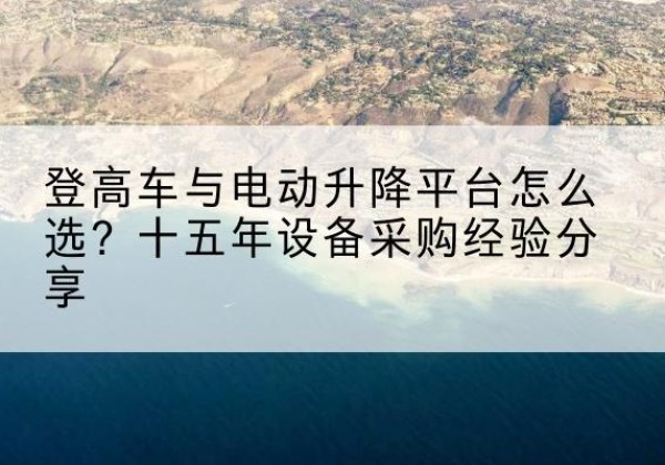 桑植登高车厂家厂家-登高车与电动升降平台怎么选？十五年设备采购经验分享