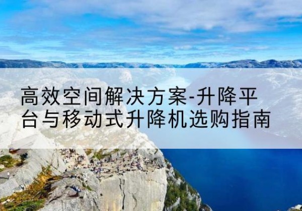 桑植升降平台厂家-*空间解决方案-升降平台与移动式升降机选购指南
