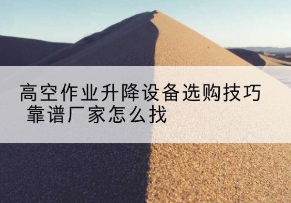 桑植电动升降平台厂家推荐-高空作业升降设备选购技巧 靠谱厂家怎么找
