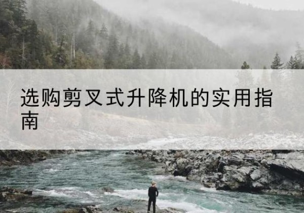 桑植剪叉式升降机怎么选-选购剪叉式升降机的实用指南