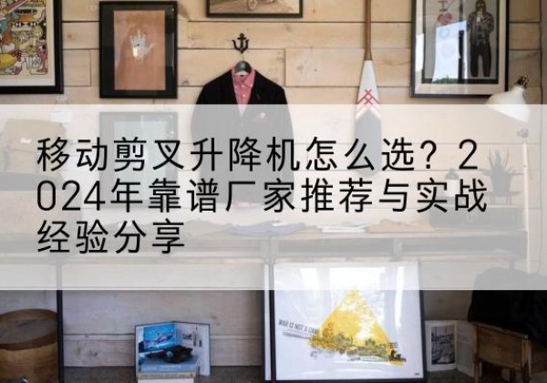 桑植升降平台厂家推荐-移动剪叉升降机怎么选？2024年靠谱厂家推荐与实战经验分享