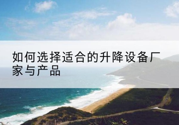 桑植电动升降平台厂家-如何选择适合的升降设备厂家与产品