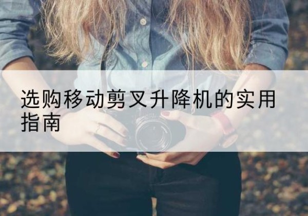 桑植移动剪叉升降机怎么选-选购移动剪叉升降机的实用指南