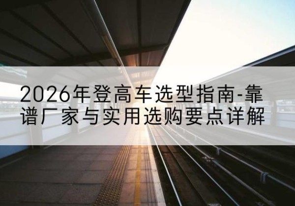 桑植登高车厂家推荐-2026年登高车选型指南-靠谱厂家与实用选购要点详解